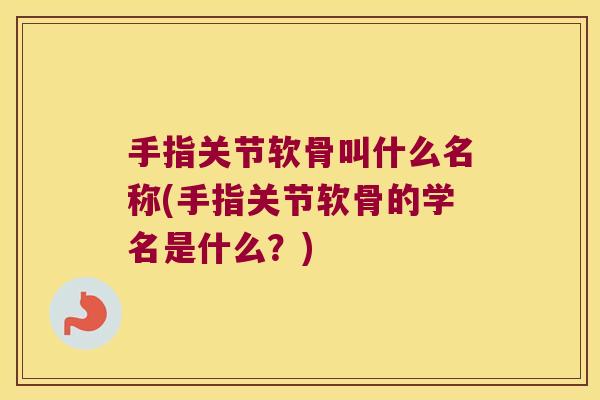 手指关节软骨叫什么名称(手指关节软骨的学名是什么?) 手指关节软骨叫什么名称(手指关节软骨的学名是什么?)