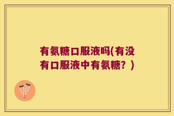 有氨糖口服液吗(有没有口服液中有氨糖？)