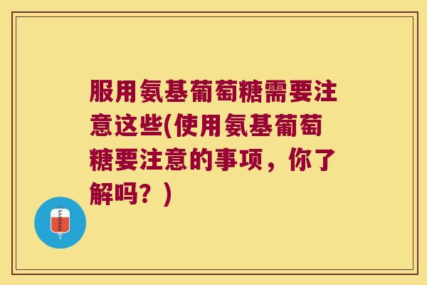 服用氨基葡萄糖需要注意这些(使用氨基葡萄糖要注意的事项，你了解吗？)