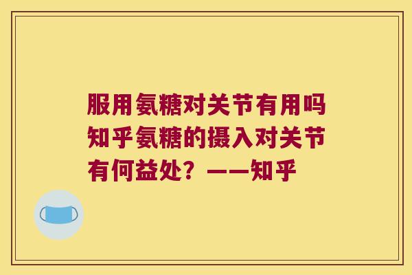 服用氨糖对关节有用吗知乎氨糖的摄入对关节有何益处?——知乎 服用氨糖对关节有用吗知乎氨糖的摄入对关节有何益处?——知乎