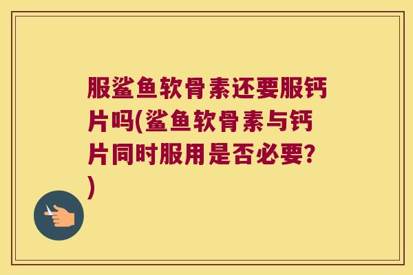 服鲨鱼软骨素还要服钙片吗(鲨鱼软骨素与钙片同时服用是否必要?) 服鲨鱼软骨素还要服钙片吗(鲨鱼软骨素与钙片同时服用是否必要?)
