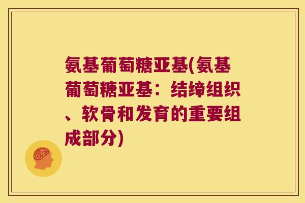 氨基葡萄糖亚基(氨基葡萄糖亚基：结缔组织、软骨和发育的重要组成部分)