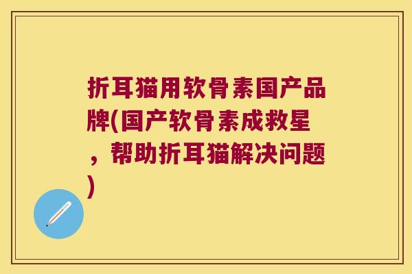 折耳猫用软骨素国产品牌(国产软骨素成救星,帮助折耳猫解决问题) 折耳猫用软骨素国产品牌(国产软骨素成救星,帮助折耳猫解决问题)