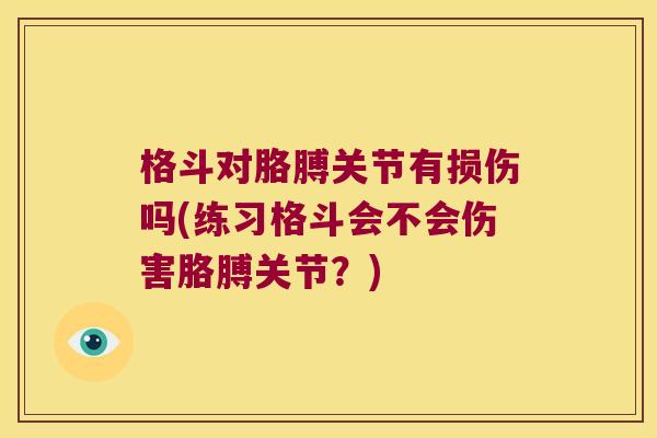 格斗对胳膊关节有损伤吗(练习格斗会不会伤害胳膊关节?) 格斗对胳膊关节有损伤吗(练习格斗会不会伤害胳膊关节?)