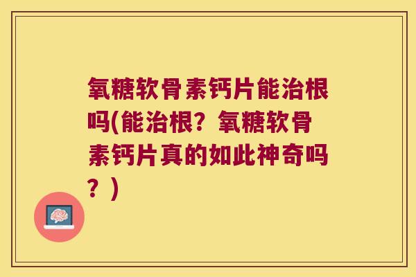 氧糖软骨素钙片能根吗(能根?氧糖软骨素钙片真的如此神奇吗?) 氧糖软骨素钙片能根吗(能根?氧糖软骨素钙片真的如此神奇吗?)