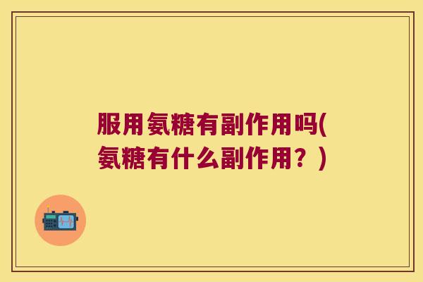 服用氨糖有副作用吗(氨糖有什么副作用？)