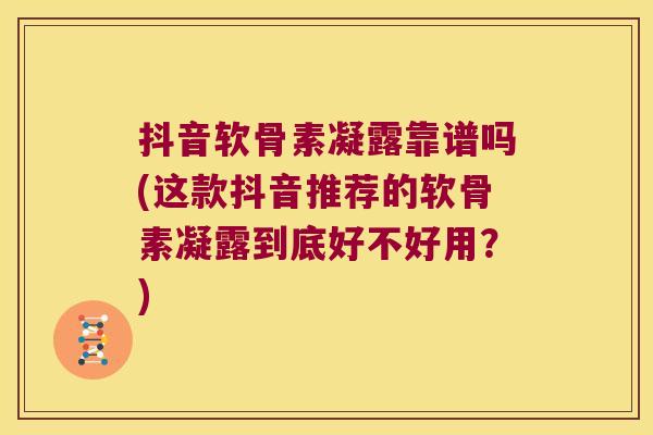 抖音软骨素凝露靠谱吗(这款抖音推荐的软骨素凝露到底好不好用？)