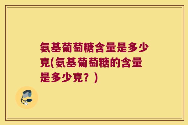 氨基葡萄糖含量是多少克(氨基葡萄糖的含量是多少克？)