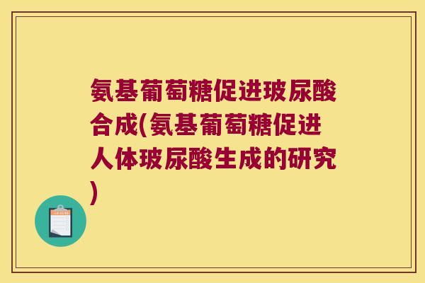 氨基葡萄糖促进玻尿酸合成(氨基葡萄糖促进人体玻尿酸生成的研究)