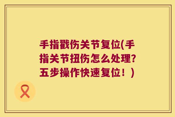 手指戳伤关节复位(手指关节扭伤怎么处理？五步操作快速复位！)