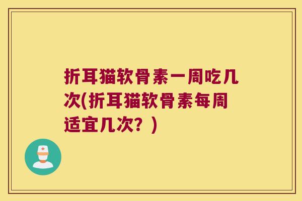 折耳猫软骨素一周吃几次(折耳猫软骨素每周适宜几次?) 折耳猫软骨素一周吃几次(折耳猫软骨素每周适宜几次?)