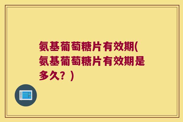 氨基葡萄糖片有效期(氨基葡萄糖片有效期是多久?) 氨基葡萄糖片有效期(氨基葡萄糖片有效期是多久?)