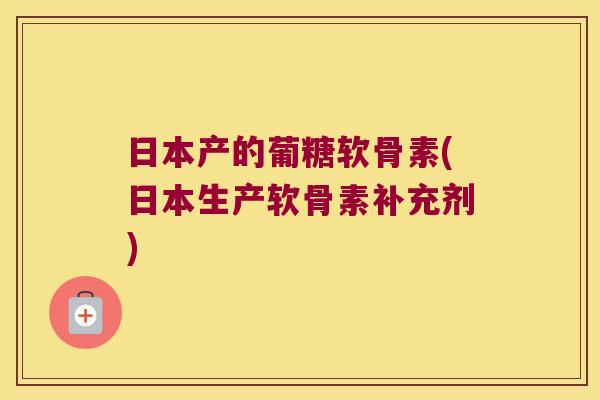 日本产的葡糖软骨素(日本生产软骨素补充剂) 日本产的葡糖软骨素(日本生产软骨素补充剂)
