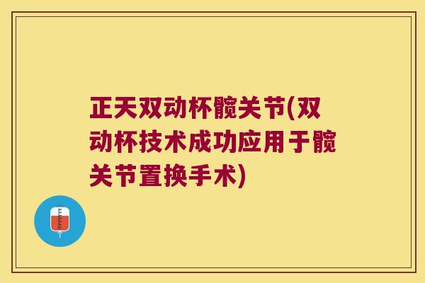 正天双动杯髋关节(双动杯技术成功应用于髋关节置换手术) 正天双动杯髋关节(双动杯技术成功应用于髋关节置换手术)