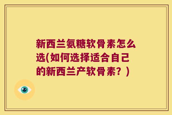 新西兰氨糖软骨素怎么选(如何选择适合自己的新西兰产软骨素？)