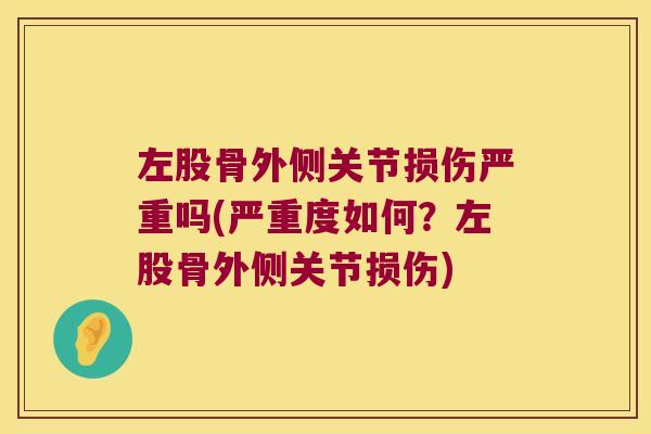 左股骨外侧关节损伤严重吗(严重度如何？左股骨外侧关节损伤)