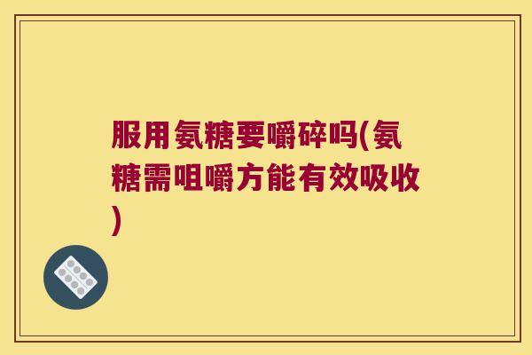 服用氨糖要嚼碎吗(氨糖需咀嚼方能有效吸收) 服用氨糖要嚼碎吗(氨糖需咀嚼方能有效吸收)