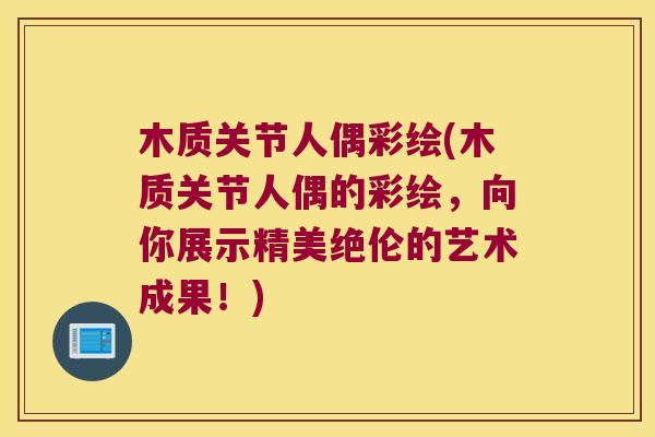 木质关节人偶彩绘(木质关节人偶的彩绘，向你展示精美绝伦的艺术成果！)