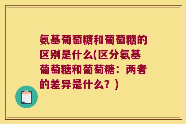 氨基葡萄糖和葡萄糖的区别是什么(区分氨基葡萄糖和葡萄糖：两者的差异是什么？)