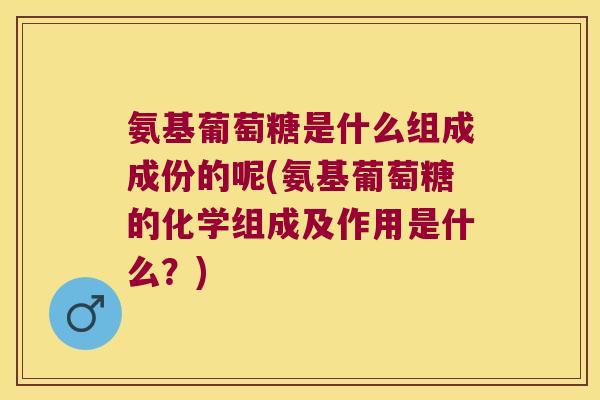 氨基葡萄糖是什么组成成份的呢(氨基葡萄糖的化学组成及作用是什么?) 氨基葡萄糖是什么组成成份的呢(氨基葡萄糖的化学组成及作用是什么?)
