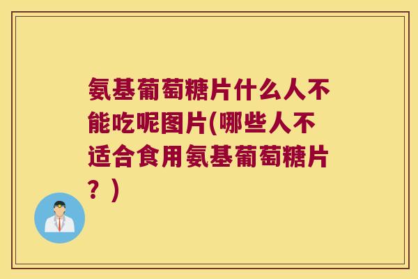 氨基葡萄糖片什么人不能吃呢图片(哪些人不适合食用氨基葡萄糖片？)