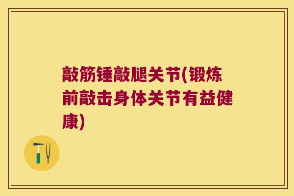 敲筋锤敲腿关节(锻炼前敲击身体关节有益健康)