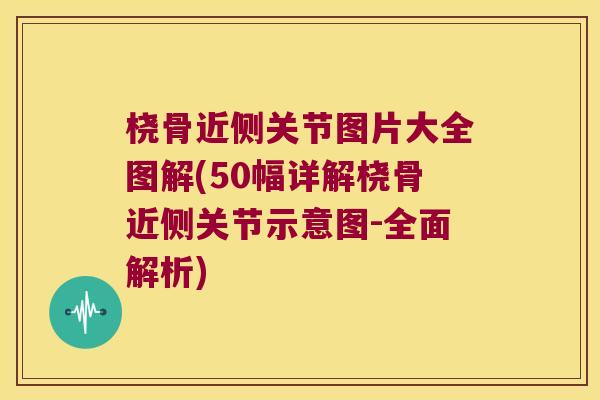 桡骨近侧关节图片大全图解(50幅详解桡骨近侧关节示意图-全面解析) 桡骨近侧关节图片大全图解(50幅详解桡骨近侧关节示意图-全面解析)
