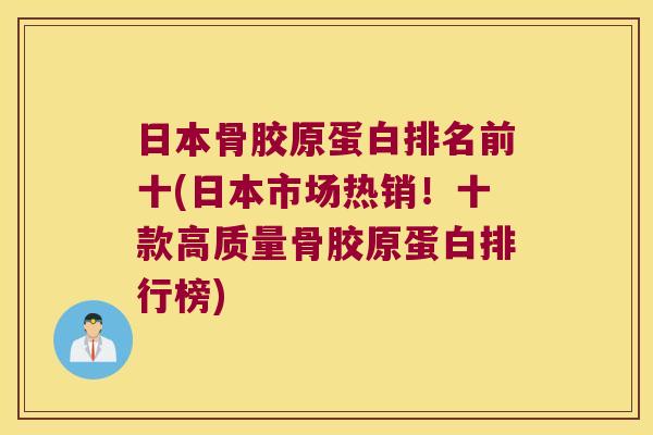 日本骨胶原蛋白排名前十(日本市场热销！十款高质量骨胶原蛋白排行榜)