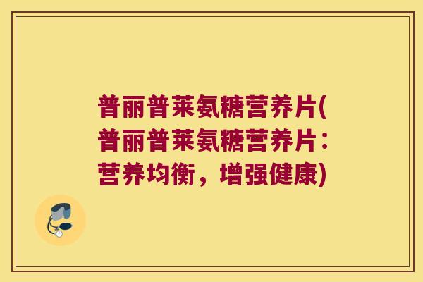 普丽普莱氨糖营养片(普丽普莱氨糖营养片:营养均衡,增强健康) 普丽普莱氨糖营养片(普丽普莱氨糖营养片:营养均衡,增强健康)