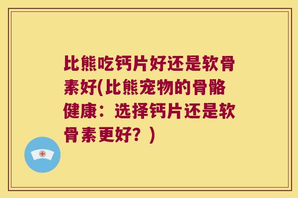 比熊吃钙片好还是软骨素好(比熊宠物的骨骼健康：选择钙片还是软骨素更好？)