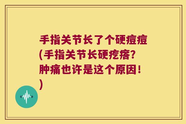 手指关节长了个硬痘痘(手指关节长硬疙瘩?肿痛也许是这个原因!) 手指关节长了个硬痘痘(手指关节长硬疙瘩?肿痛也许是这个原因!)