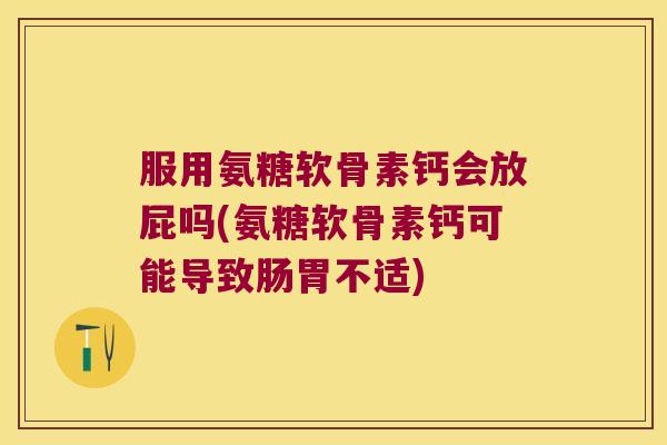 服用氨糖软骨素钙会放屁吗(氨糖软骨素钙可能导致肠胃不适) 服用氨糖软骨素钙会放屁吗(氨糖软骨素钙可能导致肠胃不适)