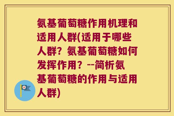 氨基葡萄糖作用机理和适用人群(适用于哪些人群?氨基葡萄糖如何发挥作用?--简析氨基葡萄糖的作用与适用人群) 氨基葡萄糖作用机理和适用人群(适用于哪些人群?氨基葡萄糖如何发挥作用?--简析氨基葡萄糖的作用与适用人群)