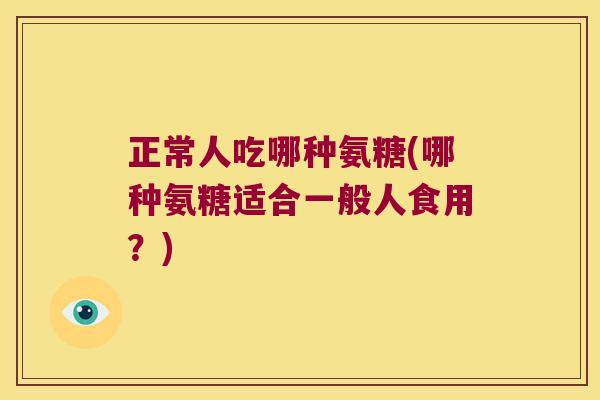 正常人吃哪种氨糖(哪种氨糖适合一般人食用?) 正常人吃哪种氨糖(哪种氨糖适合一般人食用?)