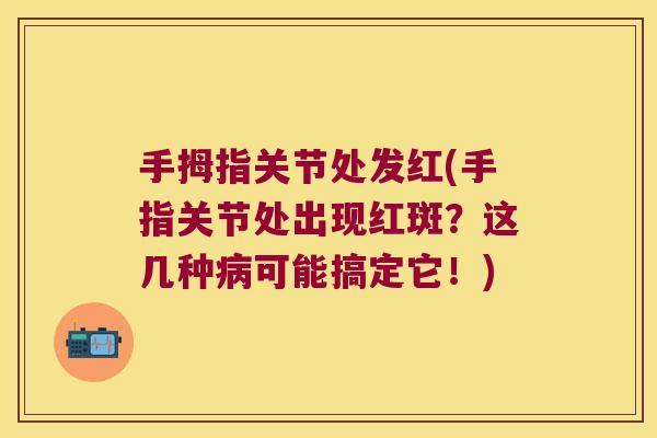 手拇指关节处发红(手指关节处出现红斑?这几种可能搞定它!) 手拇指关节处发红(手指关节处出现红斑?这几种可能搞定它!)