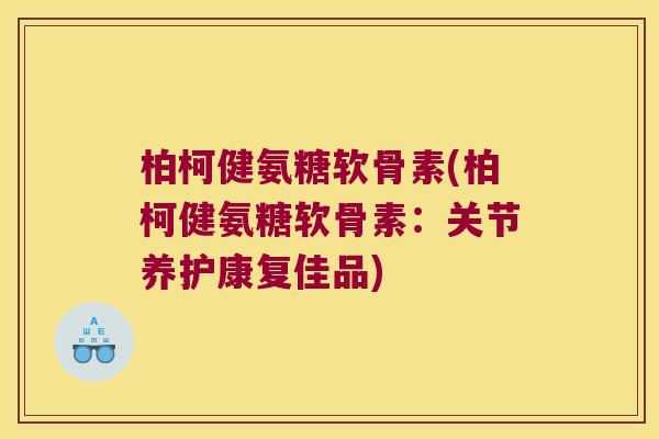 柏柯健氨糖软骨素(柏柯健氨糖软骨素:关节养护康复佳品) 柏柯健氨糖软骨素(柏柯健氨糖软骨素:关节养护康复佳品)