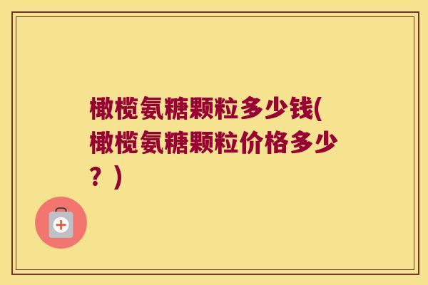 橄榄氨糖颗粒多少钱(橄榄氨糖颗粒价格多少？)