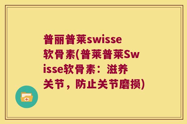 普丽普莱swisse软骨素(普莱普莱Swisse软骨素：滋养关节，防止关节磨损)