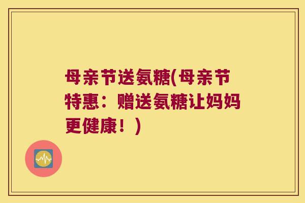 母亲节送氨糖(母亲节特惠:赠送氨糖让妈妈更健康!) 母亲节送氨糖(母亲节特惠:赠送氨糖让妈妈更健康!)