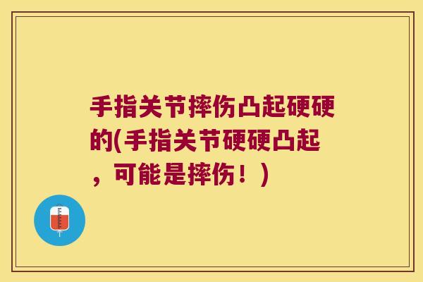 手指关节摔伤凸起硬硬的(手指关节硬硬凸起,可能是摔伤!) 手指关节摔伤凸起硬硬的(手指关节硬硬凸起,可能是摔伤!)