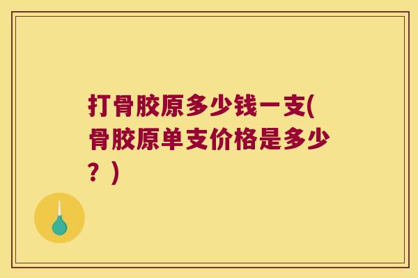 打骨胶原多少钱一支(骨胶原单支价格是多少？)