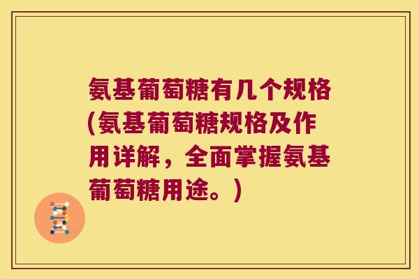氨基葡萄糖有几个规格(氨基葡萄糖规格及作用详解,全面掌握氨基葡萄糖用途。) 氨基葡萄糖有几个规格(氨基葡萄糖规格及作用详解,全面掌握氨基葡萄糖用途。)