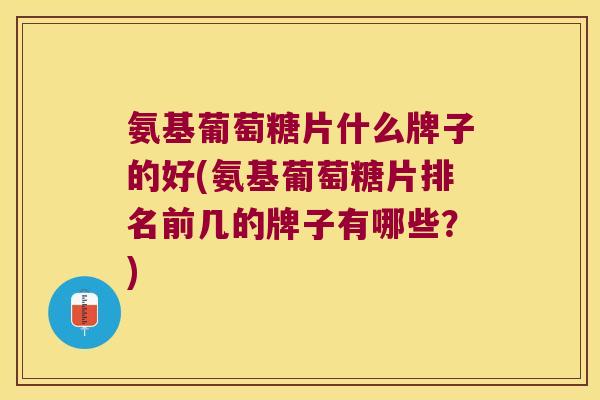 氨基葡萄糖片什么牌子的好(氨基葡萄糖片排名前几的牌子有哪些?) 氨基葡萄糖片什么牌子的好(氨基葡萄糖片排名前几的牌子有哪些?)