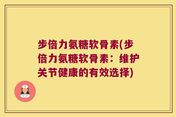 步倍力氨糖软骨素(步倍力氨糖软骨素:维护关节健康的有效选择) 步倍力氨糖软骨素(步倍力氨糖软骨素:维护关节健康的有效选择)