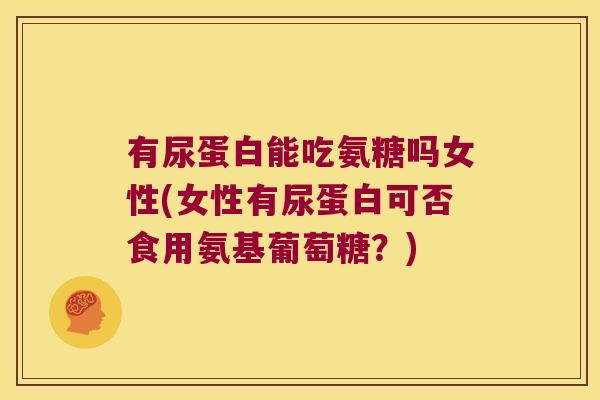 有尿蛋白能吃氨糖吗女性(女性有尿蛋白可否食用氨基葡萄糖？)