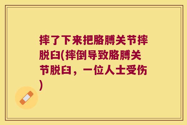 摔了下来把胳膊关节摔脱臼(摔倒导致胳膊关节脱臼,一位人士受伤) 摔了下来把胳膊关节摔脱臼(摔倒导致胳膊关节脱臼,一位人士受伤)