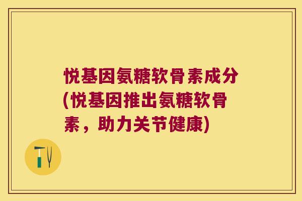 悦基因氨糖软骨素成分(悦基因推出氨糖软骨素,助力关节健康) 悦基因氨糖软骨素成分(悦基因推出氨糖软骨素,助力关节健康)