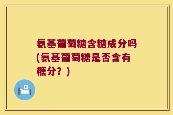 氨基葡萄糖含糖成分吗(氨基葡萄糖是否含有糖分?) 氨基葡萄糖含糖成分吗(氨基葡萄糖是否含有糖分?)