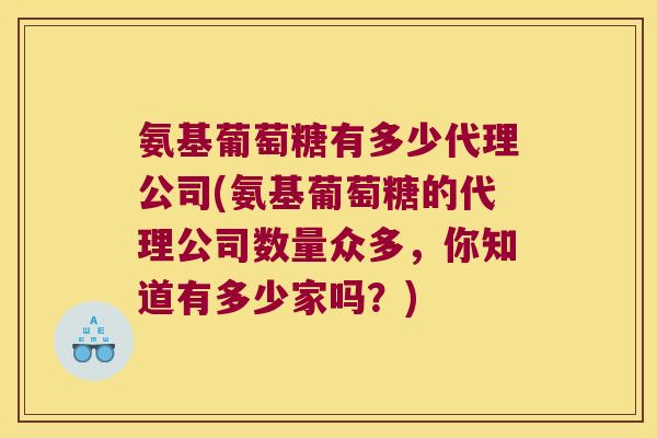 氨基葡萄糖有多少代理公司(氨基葡萄糖的代理公司数量众多,你知道有多少家吗?) 氨基葡萄糖有多少代理公司(氨基葡萄糖的代理公司数量众多,你知道有多少家吗?)