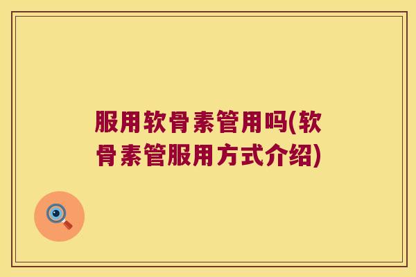 服用软骨素管用吗(软骨素管服用方式介绍)